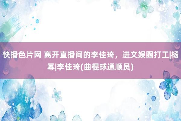 快播色片网 离开直播间的李佳琦，进文娱圈打工|杨幂|李佳琦(曲棍球通顺员)