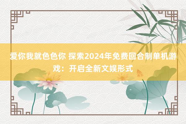 爱你我就色色你 探索2024年免费回合制单机游戏：开启全新文娱形式