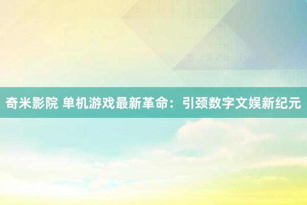 奇米影院 单机游戏最新革命：引颈数字文娱新纪元