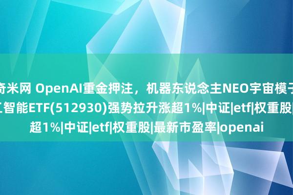 奇米网 OpenAI重金押注，机器东说念主NEO宇宙模子发布！AI东说念主工智能ETF(512930)强势拉升涨超1%|中证|etf|权重股|最新市盈率|openai