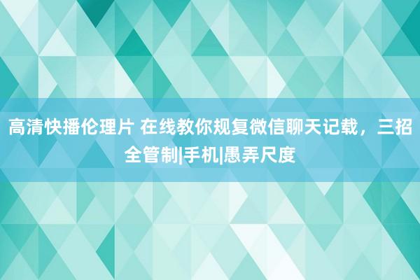 高清快播伦理片 在线教你规复微信聊天记载，三招全管制|手机|愚弄尺度