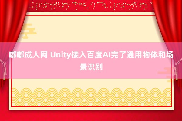 嘟嘟成人网 Unity接入百度AI完了通用物体和场景识别