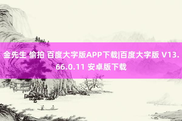 金先生 偷拍 百度大字版APP下载|百度大字版 V13.66.0.11 安卓版下载