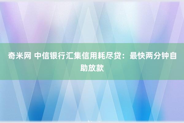 奇米网 中信银行汇集信用耗尽贷：最快两分钟自助放款