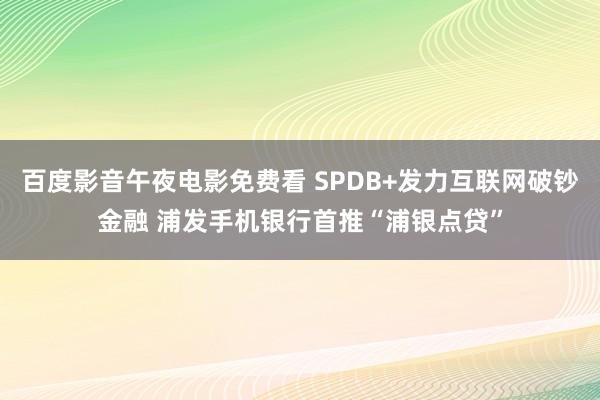 百度影音午夜电影免费看 SPDB+发力互联网破钞金融 浦发手机银行首推“浦银点贷”