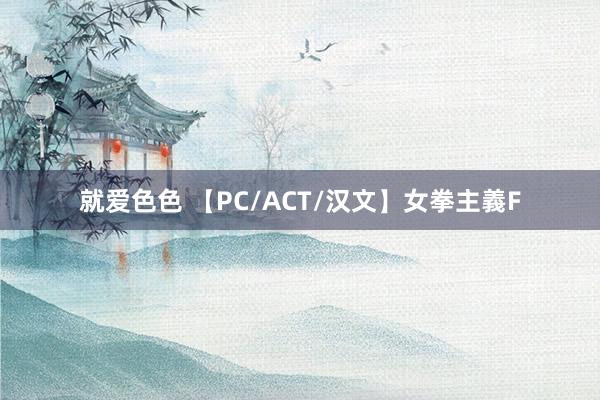 就爱色色 【PC/ACT/汉文】女拳主義F